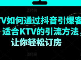 KTV抖音短视频营销，KTV如何通过抖音引爆客源，适合KTV的引流方法，让你轻松订房-天天学吧