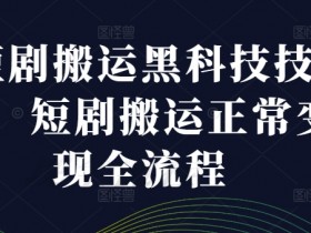 短剧搬运黑科技技术，短剧搬运正常变现全流程-天天学吧