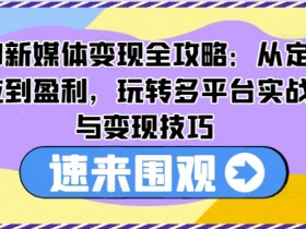 AI新媒体变现全攻略：从定位到盈利，玩转多平台实战与变现技巧-天天学吧