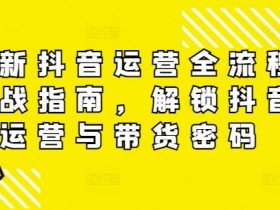 最新抖音运营全流程实战指南，解锁抖音运营与带货密码-天天学吧