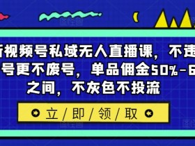 最新视频号私域无人直播课，不违规不封号更不废号，单品佣金50%-65%之间，不灰色不投流-天天学吧