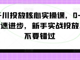 千川投放核心实操课，0-1快速进步，新手实战投放，不要错过-天天学吧