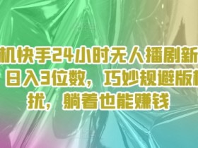 手机快手24小时无人播剧新策略：日入3位数，巧妙规避版权困扰，躺着也能赚钱-天天学吧