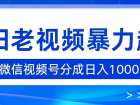 怀旧老视频暴力起号，微信视频号分成日入1k+-天天学吧