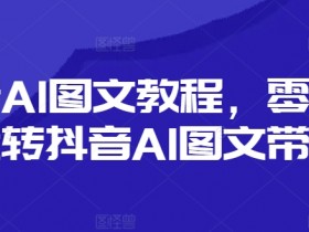 抖音AI图文教程，零基础玩转抖音AI图文带货-天天学吧