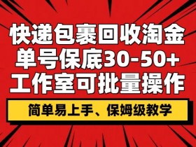 快递包裹回收淘金，单号保底30-50+，工作室可批量操作，保姆级教学-天天学吧