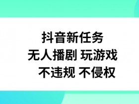 抖音新任务，无人播剧玩游戏，不违规不侵权【揭秘】-天天学吧