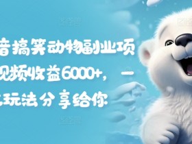 拆解抖音搞笑动物副业项目，中视频收益6000+，一条龙玩法分享给你-天天学吧