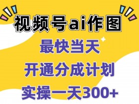 视频号ai作图，最快当天开通分成计划，实操一天300+-天天学吧