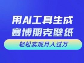 用AI工具设计赛博朋克壁纸，轻松实现月入万+【揭秘】-天天学吧