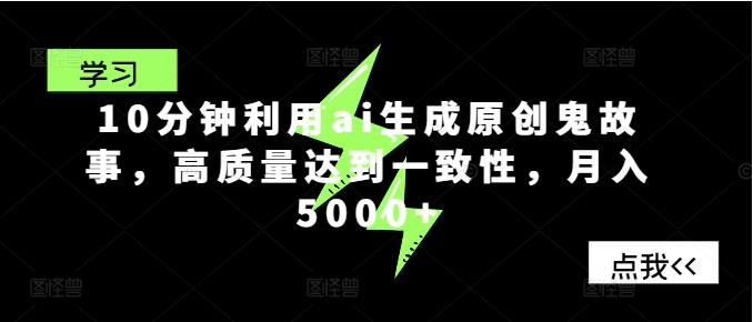 10分钟利用ai生成原创鬼故事，高质量达到一致性，月入5000+-天天学吧