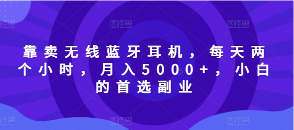 靠卖无线蓝牙耳机，每天两个小时，月入5000+，小白的首选副业-天天学吧