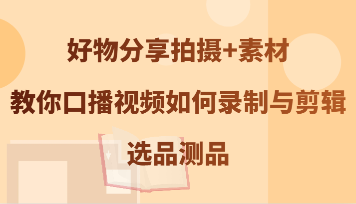 好物分享拍摄+素材，教你口播视频如何录制与剪辑，选品测品-天天学吧