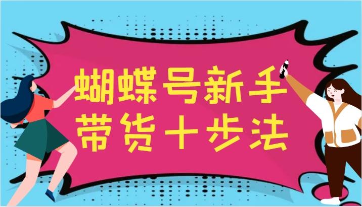 蝴蝶号新手带货十步法，建立自己的玩法体系，跟随平台变化不断更迭-天天学吧