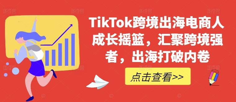 图片[1]-TikTok跨境出海电商人成长摇篮，汇聚跨境强者，出海打破内卷-天天学吧