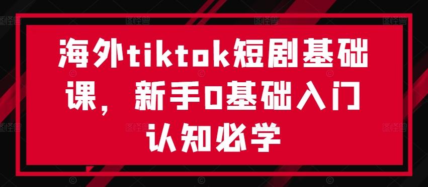 图片[1]-海外tiktok短剧基础课，新手0基础入门认知必学-天天学吧