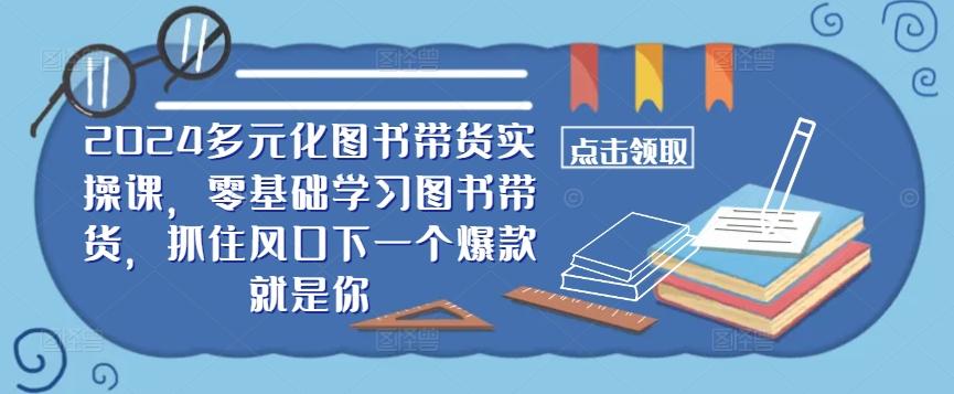 图片[1]-​​2024多元化图书带货实操课，零基础学习图书带货，抓住风口下一个爆款就是你-天天学吧