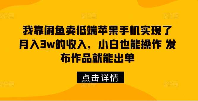 我靠闲鱼卖低端苹果手机实现了月入3w的收入，小白也能操作 发布作品就能出单-天天学吧