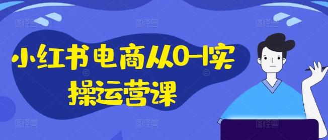 图片[1]-小红书电商从0-1实操运营课，小红书手机实操小红书/IP和私域课/小红书电商电脑实操板块等-天天学吧