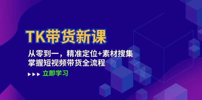 TK带货新课：从零到一，精准定位+素材搜集 掌握短视频带货全流程-天天学吧