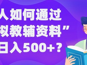 普通人如何通过“虚拟教辅”资料轻松日入500+?揭秘稳定玩法-天天学吧