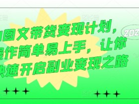 AI图文带货变现计划，操作简单易上手，让你快速开启副业变现之路-天天学吧