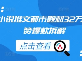 小说推文都市题材32万点赞爆款拆解-天天学吧