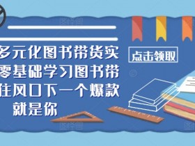 ​​2024多元化图书带货实操课，零基础学习图书带货，抓住风口下一个爆款就是你-天天学吧