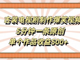 古装电视剧制作爆笑视频，5分钟一条原创，单个作品收益500+【揭秘】-天天学吧