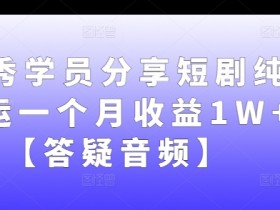 优秀学员分享短剧纯搬运一个月收益1W+【答疑音频】-天天学吧