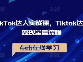 TikTok达人实战课，Tiktok达人变现全套流程-天天学吧