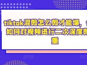 tiktok混剪怎么剪才能爆，tiktok如何对视频进行二次深度剪辑去重-天天学吧