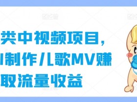 育儿类中视频项目，用AI制作儿歌MV赚取流量收益-天天学吧