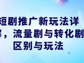 短剧推广新玩法详解，流量剧与转化剧区别与玩法-天天学吧