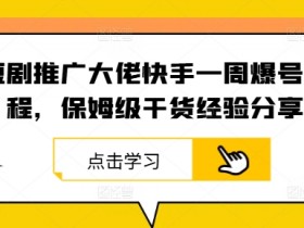 短剧推广大佬快手一周爆号流程，保姆级干货经验分享-天天学吧