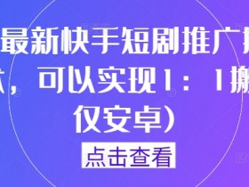 9月最新快手短剧推广搬运技术，可以实现1：1搬运(仅安卓)-天天学吧