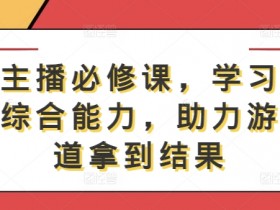 游戏主播必修课，学习游戏直播综合能力，助力游戏赛道拿到结果-天天学吧