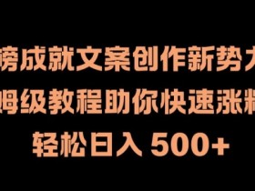 热榜成就文案创作新势力，保姆级教程助你快速涨粉，轻松日入 500+【揭秘】-天天学吧