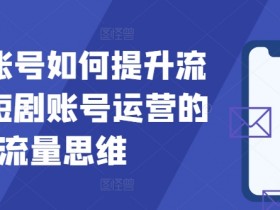 短剧账号如何提升流量，短剧账号运营的流量思维-天天学吧