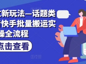 小说推文新玩法—话题类玩法抖音快手批量搬运实操全流程-天天学吧