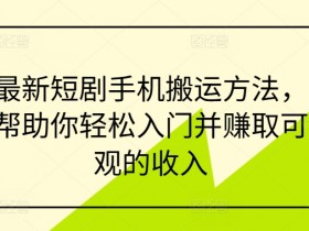 最新短剧手机搬运方法，帮助你轻松入门并赚取可观的收入-天天学吧