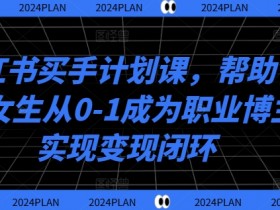 小红书买手计划课，帮助普通女生从0-1成为职业博主实现变现闭环-天天学吧