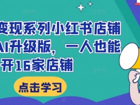 小红书变现系列小红书店铺变现，AI升级版，一人也能开16家店铺-天天学吧