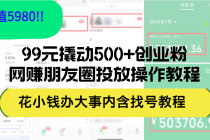 99元撬动500+创业粉，网赚朋友圈投放操作教程价值5980！花小钱办大事内…-天天学吧