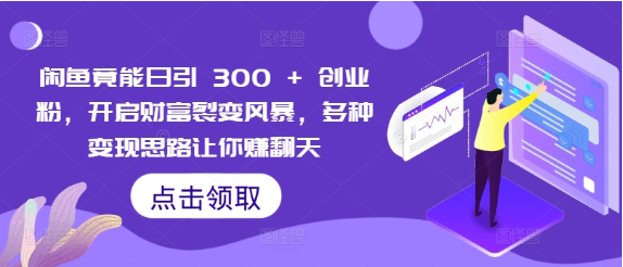 闲鱼竟能日引 300 + 创业粉，开启财富裂变风暴，多种变现思路让你赚翻天-天天学吧