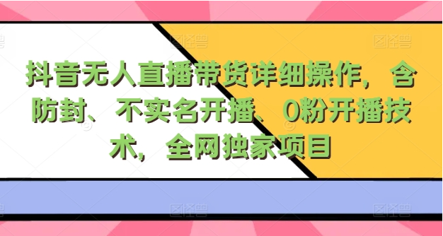 抖音无人直播带货详细操作，含防封、不实名开播、0粉开播技术，全网独家项目，24小时必出单-天天学吧