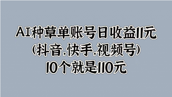 AI种草单账号日收益11元(抖音，快手，视频号)，10个就是110元-天天学吧