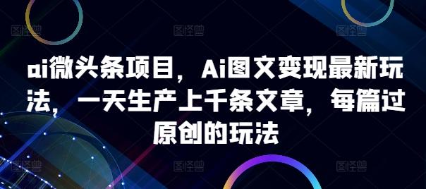 图片[1]-ai微头条项目，Ai图文变现最新玩法，一天生产上千条文章，每篇过原创的玩法-天天学吧