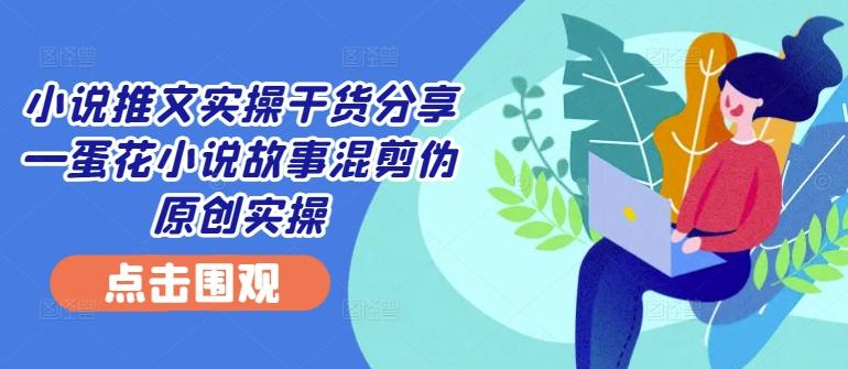 图片[1]-小说推文实操干货分享—蛋花小说故事混剪伪原创实操-天天学吧