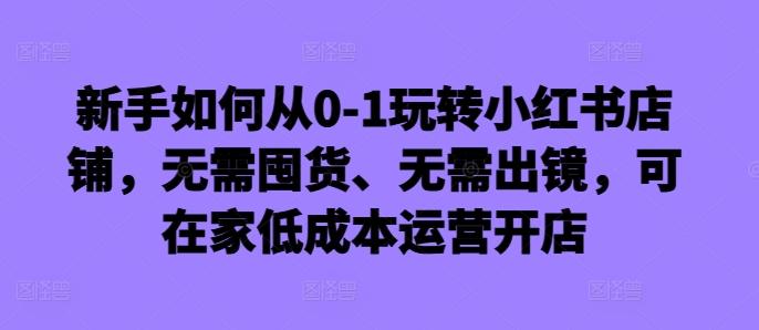 图片[1]-新手如何从0-1玩转小红书店铺，无需囤货、无需出镜，可在家低成本运营开店-天天学吧